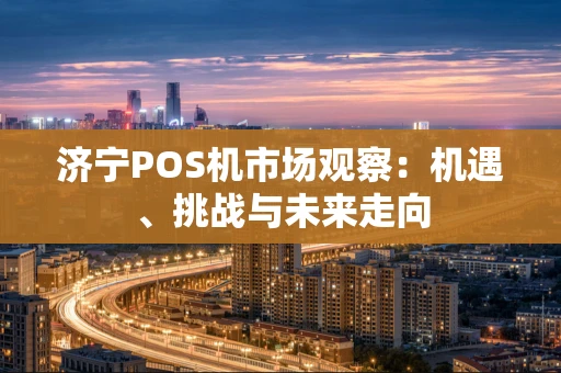 济宁POS机市场观察：机遇、挑战与未来走向