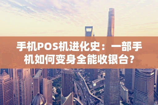 手机POS机进化史:一部手机如何变身全能收银台? 手机POS机进化史:一部手机如何变身全能收银台?