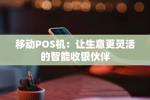 移动POS机：让生意更灵活的智能收银伙伴