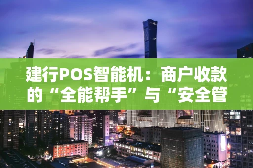 建行POS智能机:商户收款的“全能帮手”与“安全管家” 建行POS智能机:商户收款的“全能帮手”与“安全管家”