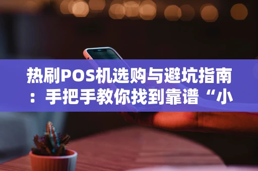 热刷POS机选购与避坑指南:手把手教你找到靠谱“小帮手” 热刷POS机选购与避坑指南:手把手教你找到靠谱“小帮手”