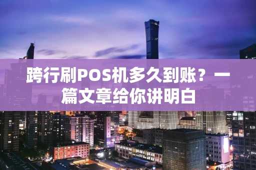 跨行刷POS机多久到账?一篇文章给你讲明白 跨行刷POS机多久到账?一篇文章给你讲明白
