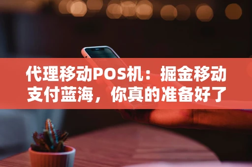 代理移动POS机:掘金移动支付蓝海,你真的准备好了吗? 代理移动POS机:掘金移动支付蓝海,你真的准备好了吗?