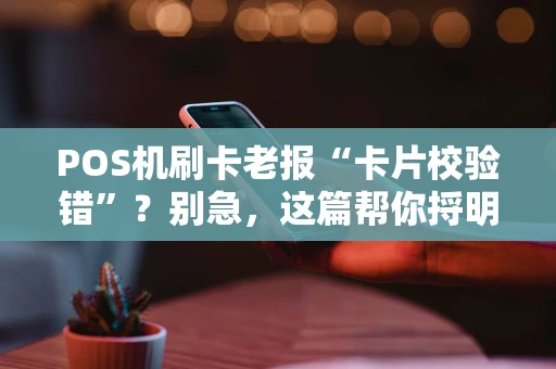 POS机刷卡老报“卡片校验错”?别急,这篇帮你捋明白! POS机刷卡老报“卡片校验错”?别急,这篇帮你捋明白!