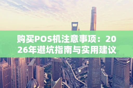 购买POS机注意事项:2026年避坑指南与实用建议 购买POS机注意事项:2026年避坑指南与实用建议