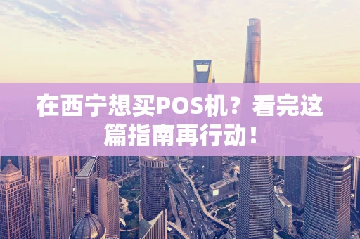 在西宁想买POS机?看完这篇指南再行动! 在西宁想买POS机?看完这篇指南再行动!