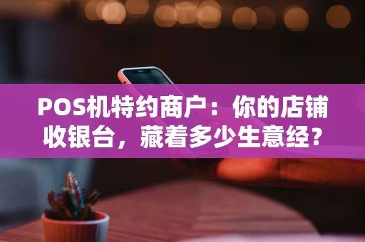 POS机特约商户:你的店铺收银台,藏着多少生意经? POS机特约商户:你的店铺收银台,藏着多少生意经?