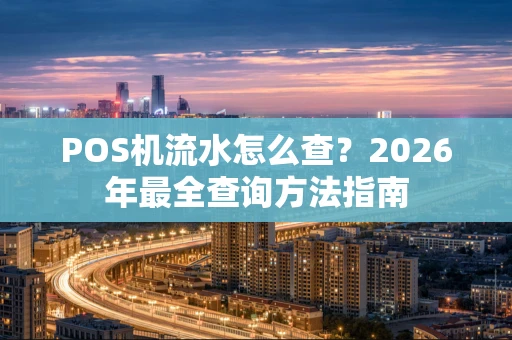 POS机流水怎么查?2026年最全查询方法指南 POS机流水怎么查?2026年最全查询方法指南