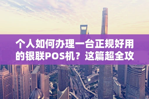 个人如何办理一台正规好用的银联POS机?这篇超全攻略请收好! 个人如何办理一台正规好用的银联POS机?这篇超全攻略请收好!