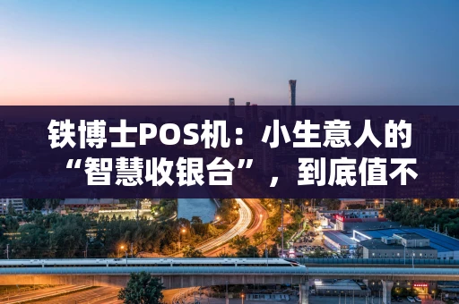 铁博士POS机:小生意人的“智慧收银台”,到底值不值得入手? 铁博士POS机:小生意人的“智慧收银台”,到底值不值得入手?