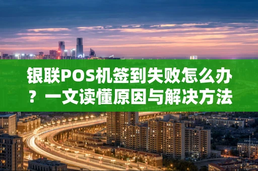 银联POS机签到失败怎么办?一文读懂原因与解决方法 银联POS机签到失败怎么办?一文读懂原因与解决方法