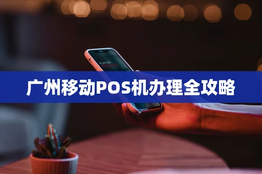广州移动POS机办理全攻略 广州移动POS机办理全攻略