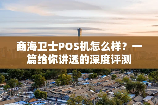 商海卫士POS机怎么样?一篇给你讲透的深度评测 商海卫士POS机怎么样?一篇给你讲透的深度评测