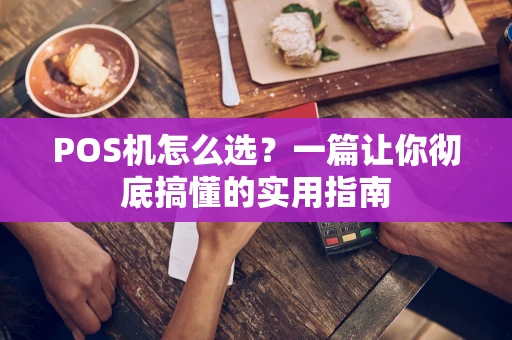 POS机怎么选?一篇让你彻底搞懂的实用指南 POS机怎么选?一篇让你彻底搞懂的实用指南