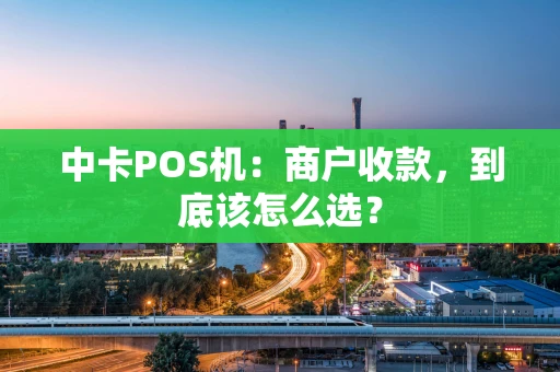 中卡POS机:商户收款,到底该怎么选? 中卡POS机:商户收款,到底该怎么选?
