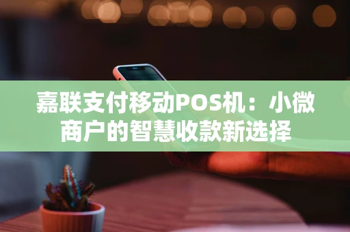 嘉联支付移动POS机:小微商户的智慧收款新选择 嘉联支付移动POS机:小微商户的智慧收款新选择