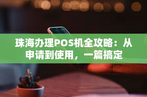 珠海办理POS机全攻略:从申请到使用,一篇搞定 珠海办理POS机全攻略:从申请到使用,一篇搞定