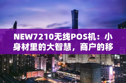 NEW7210无线POS机:小身材里的大智慧,商户的移动收款利器 NEW7210无线POS机:小身材里的大智慧,商户的移动收款利器