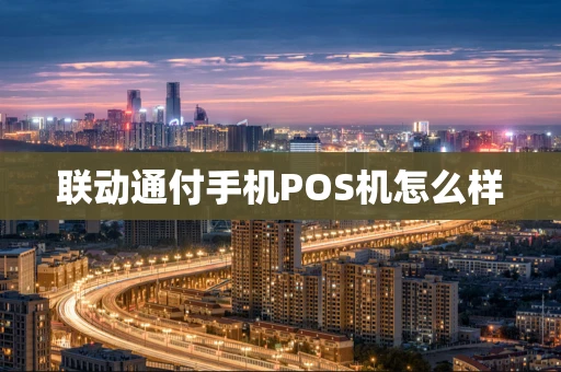 联动通付手机POS机怎么样 联动通付手机POS机怎么样