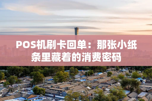 POS机刷卡回单:那张小纸条里藏着的消费密码 POS机刷卡回单:那张小纸条里藏着的消费密码