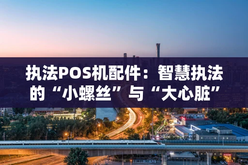执法POS机配件：智慧执法的“小螺丝”与“大心脏”