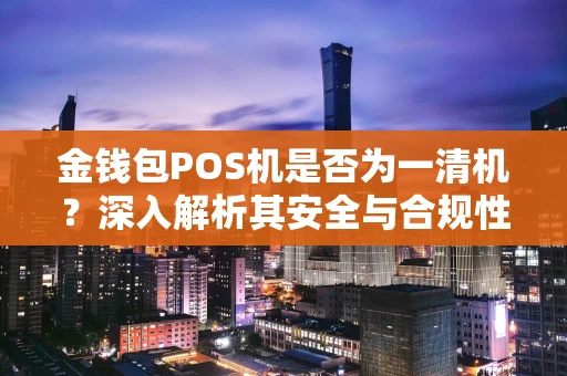 金钱包POS机是否为一清机？深入解析其安全与合规性