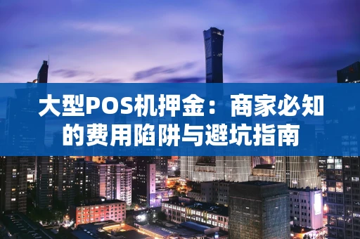 大型POS机押金：商家必知的费用陷阱与避坑指南