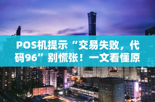 POS机提示“交易失败，代码96”别慌张！一文看懂原因与解决办法
