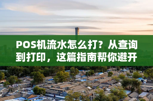 POS机流水怎么打？从查询到打印，这篇指南帮你避开所有坑