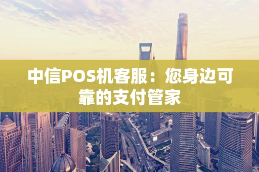 中信POS机客服：您身边可靠的支付管家