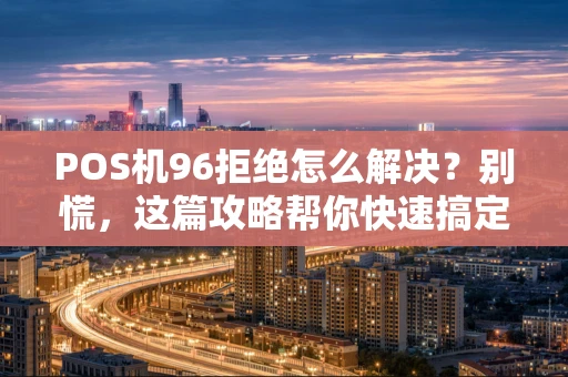 POS机96拒绝怎么解决？别慌，这篇攻略帮你快速搞定！