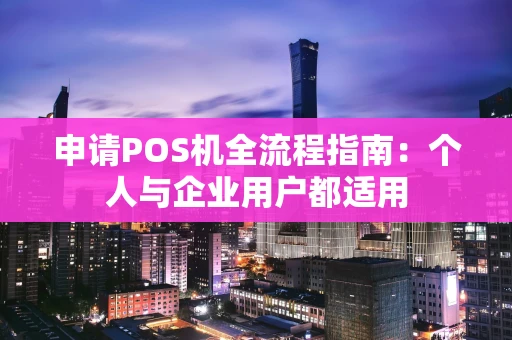 申请POS机全流程指南：个人与企业用户都适用