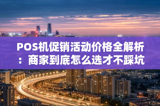 POS机促销活动价格全解析：商家到底怎么选才不踩坑？