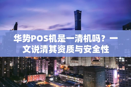 华势POS机是一清机吗？一文说清其资质与安全性