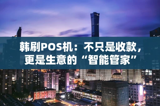 韩刷POS机：不只是收款，更是生意的“智能管家”