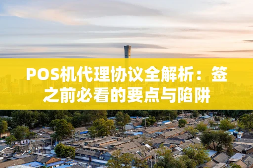 POS机代理协议全解析：签之前必看的要点与陷阱