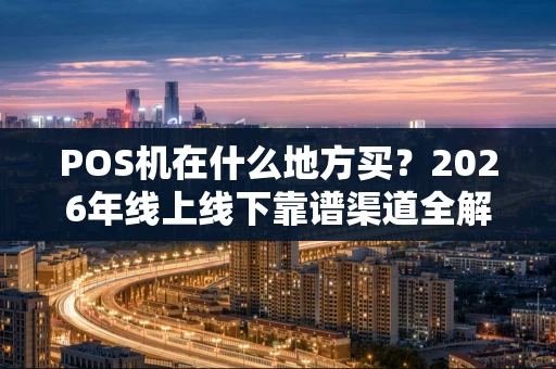 POS机在什么地方买？2026年线上线下靠谱渠道全解析