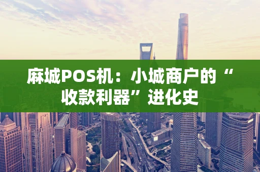 麻城POS机：小城商户的“收款利器”进化史