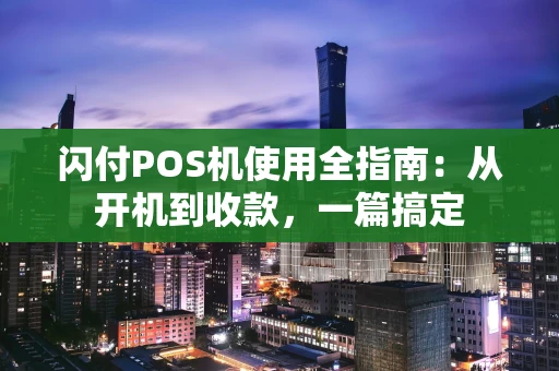 闪付POS机使用全指南：从开机到收款，一篇搞定