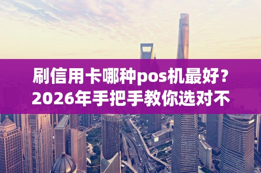 刷信用卡哪种pos机最好？2026年手把手教你选对不踩坑！