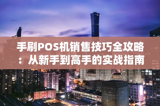 手刷POS机销售技巧全攻略：从新手到高手的实战指南