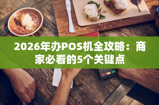2026年办POS机全攻略：商家必看的5个关键点