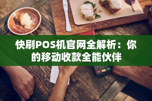 快刷POS机官网全解析：你的移动收款全能伙伴