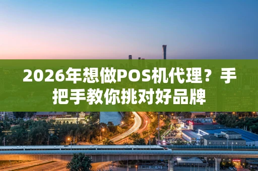 2026年想做POS机代理？手把手教你挑对好品牌