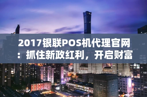 2017银联POS机代理官网：抓住新政红利，开启财富新通道