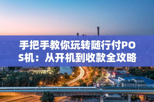 手把手教你玩转随行付POS机：从开机到收款全攻略