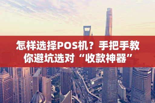 怎样选择POS机？手把手教你避坑选对“收款神器”