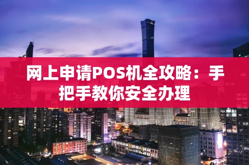 网上申请POS机全攻略：手把手教你安全办理