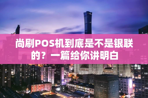 尚刷POS机到底是不是银联的?一篇给你讲明白 尚刷POS机到底是不是银联的?一篇给你讲明白