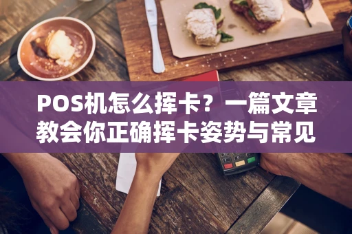 POS机怎么挥卡?一篇文章教会你正确挥卡姿势与常见问题解决 POS机怎么挥卡?一篇文章教会你正确挥卡姿势与常见问题解决
